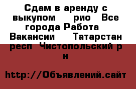 Сдам в аренду с выкупом kia рио - Все города Работа » Вакансии   . Татарстан респ.,Чистопольский р-н
